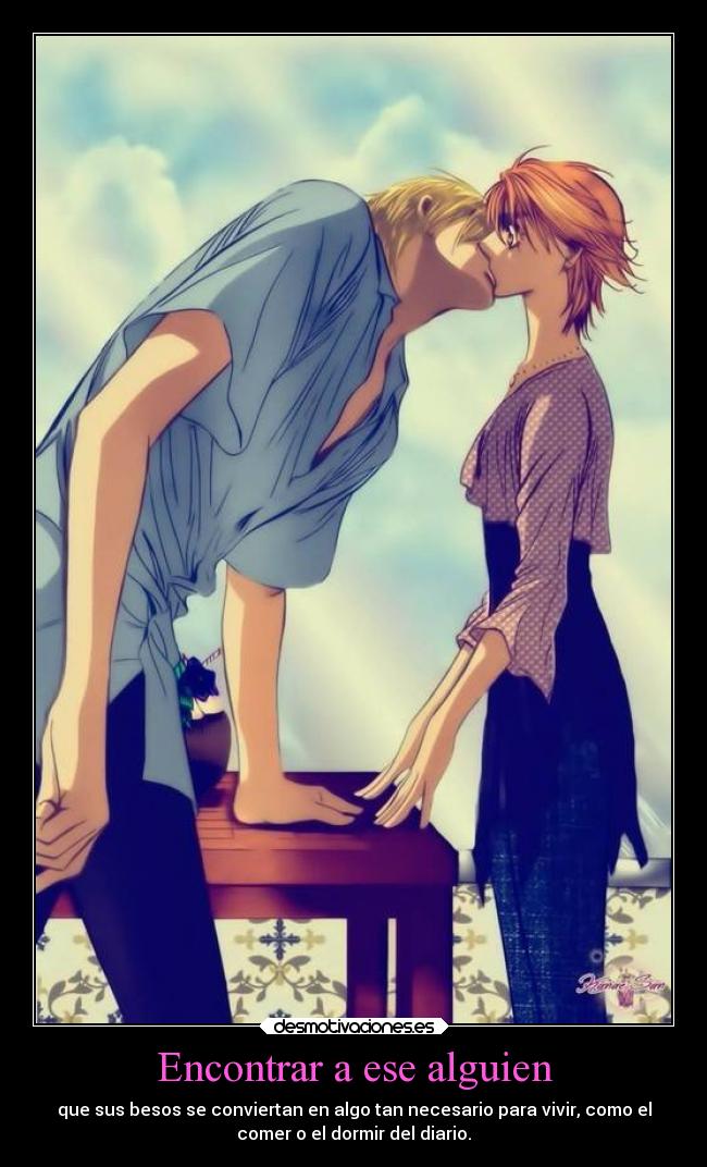 Encontrar a ese alguien - que sus besos se conviertan en algo tan necesario para vivir, como el
comer o el dormir del diario.