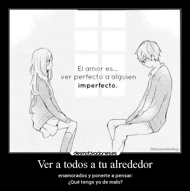 Ver a todos a tu alrededor - enamorados y ponerte a pensar:
¿Qué tengo yo de malo?