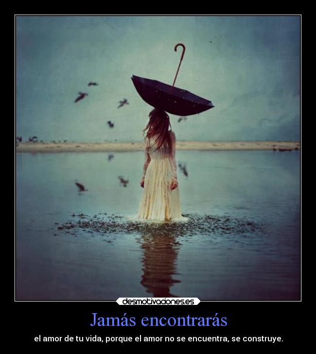Jamás encontrarás - el amor de tu vida, porque el amor no se encuentra, se construye.