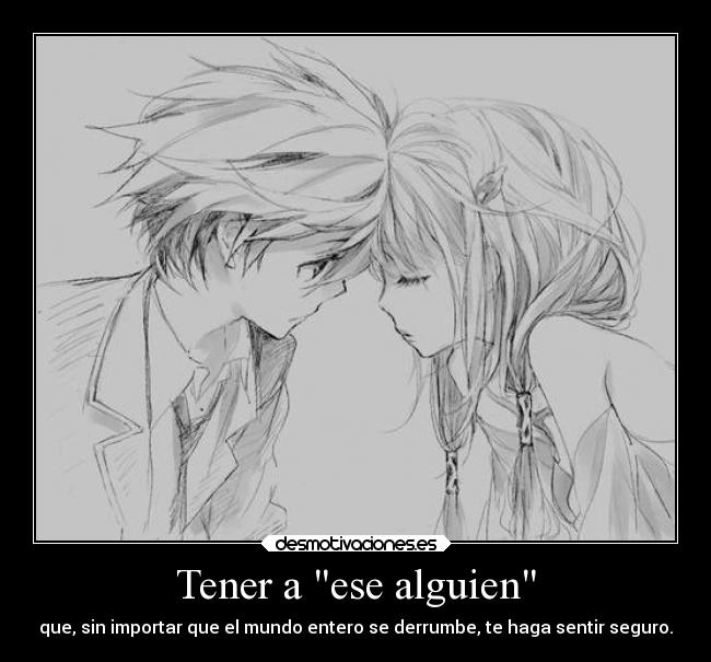 Tener a ese alguien - que, sin importar que el mundo entero se derrumbe, te haga sentir seguro.