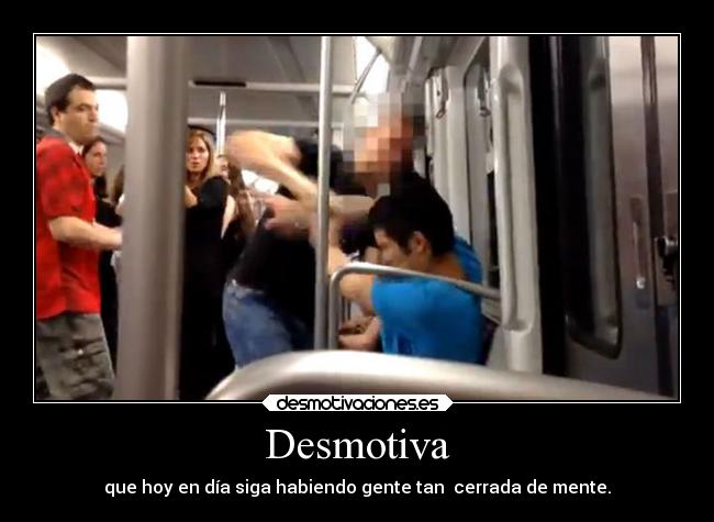 Desmotiva - que hoy en día siga habiendo gente tan  cerrada de mente.