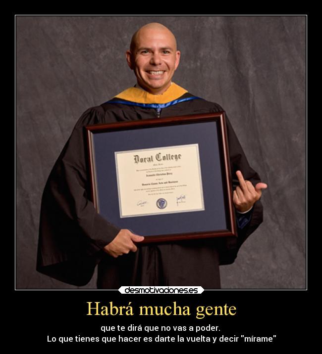 Habrá mucha gente - que te dirá que no vas a poder. 
Lo que tienes que hacer es darte la vuelta y decir mírame