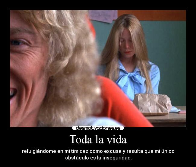 Toda la vida - refuigiándome en mi timidez como excusa y resulta que mi único
obstáculo es la inseguridad.