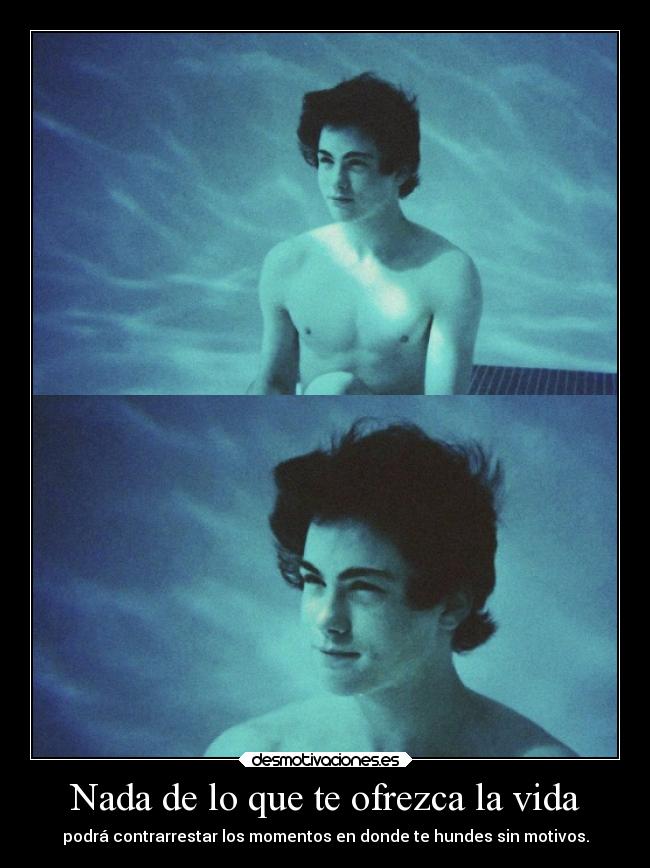 Nada de lo que te ofrezca la vida - podrá contrarrestar los momentos en donde te hundes sin motivos.