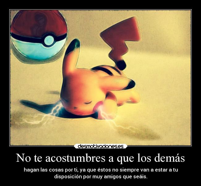 No te acostumbres a que los demás - hagan las cosas por ti, ya que éstos no siempre van a estar a tu
disposición por muy amigos que seáis.