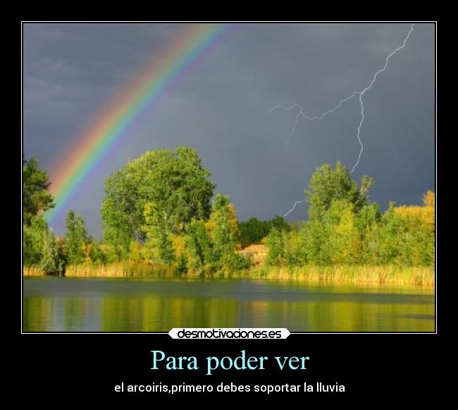 Para poder ver - el arcoiris,primero debes soportar la lluvia