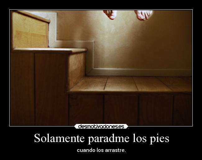 Solamente paradme los pies - cuando los arrastre.