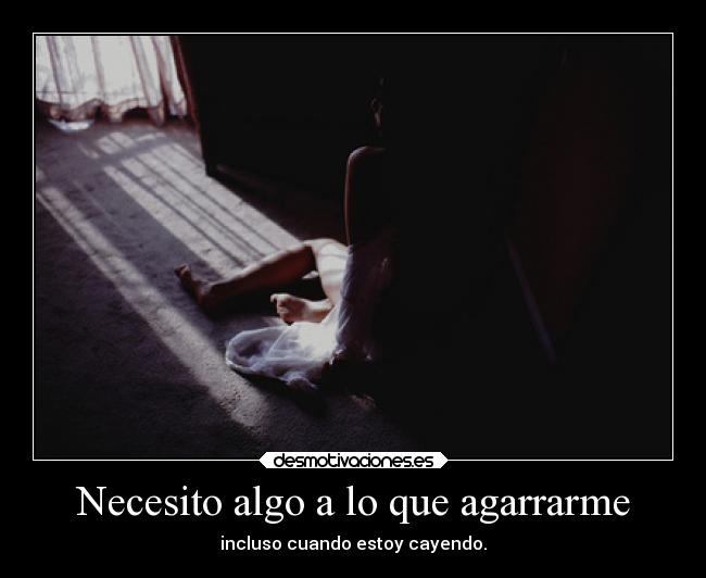 Necesito algo a lo que agarrarme - incluso cuando estoy cayendo.