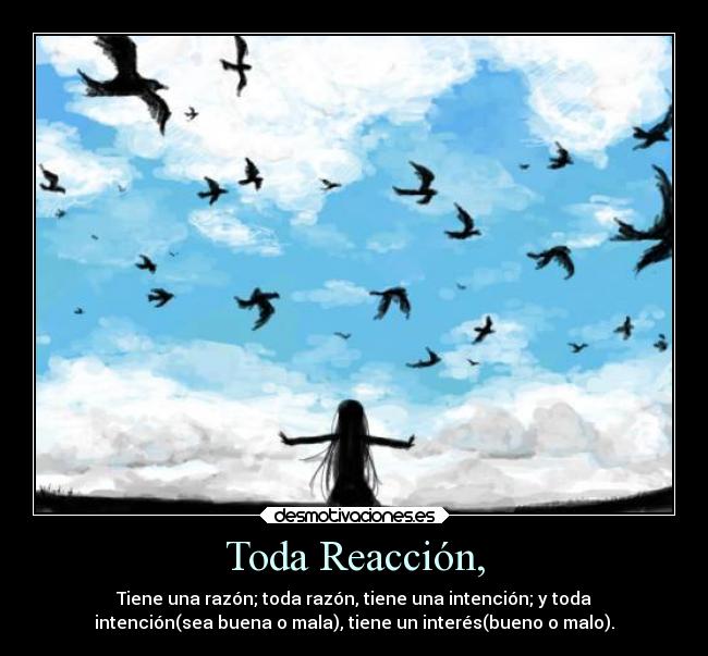 Toda Reacción, - Tiene una razón; toda razón, tiene una intención; y toda
intención(sea buena o mala), tiene un interés(bueno o malo).