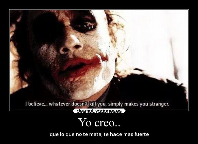 Yo creo.. - que lo que no te mata, te hace mas fuerte