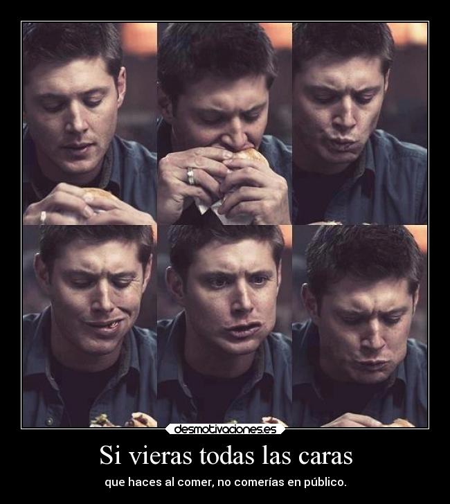 Si vieras todas las caras - que haces al comer, no comerías en público.