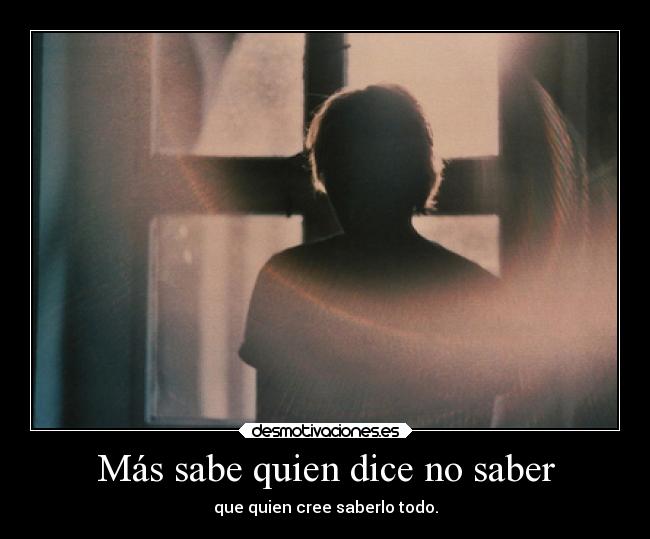 Más sabe quien dice no saber - que quien cree saberlo todo.