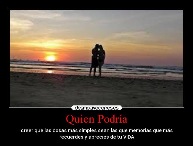 Quien Podría - creer que las cosas más simples sean las que memorias que más
recuerdes y aprecies de tu VIDA