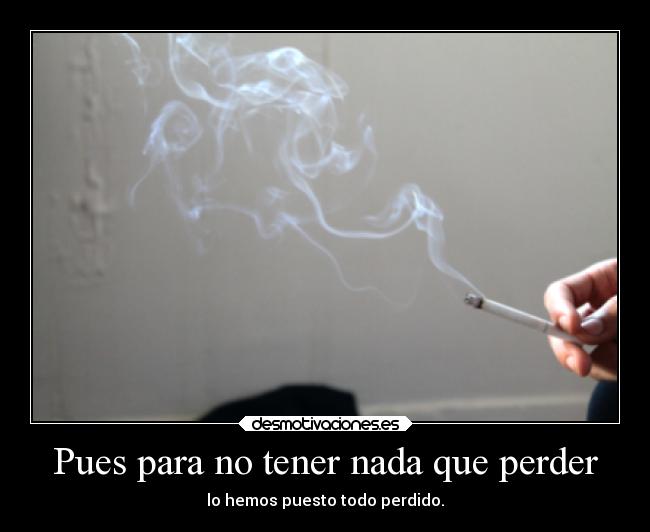 Pues para no tener nada que perder - lo hemos puesto todo perdido.