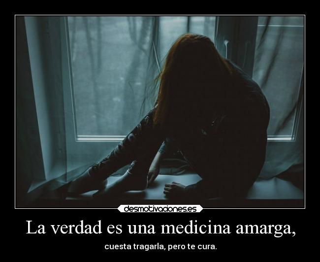 La verdad es una medicina amarga, - cuesta tragarla, pero te cura.