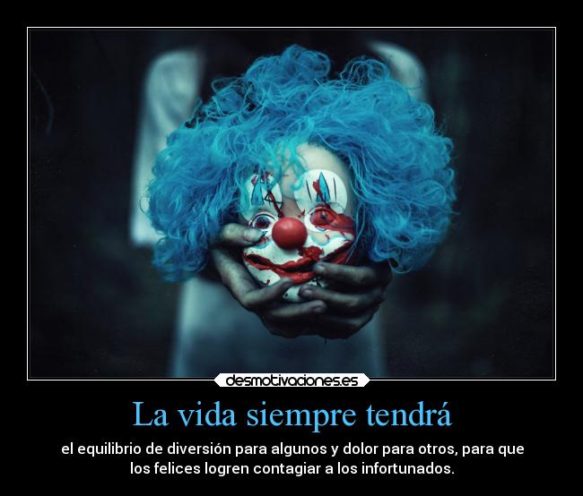 La vida siempre tendrá - el equilibrio de diversión para algunos y dolor para otros, para que
los felices logren contagiar a los infortunados.