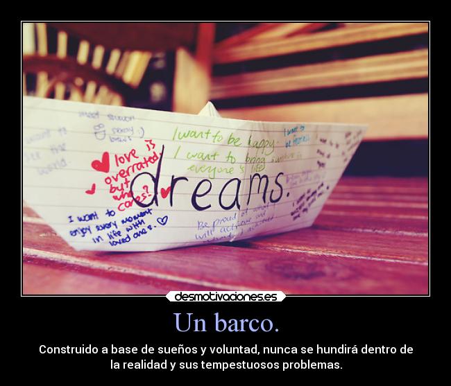 Un barco. - Construido a base de sueños y voluntad, nunca se hundirá dentro de
la realidad y sus tempestuosos problemas.