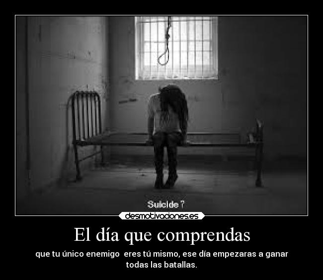 El día que comprendas - que tu único enemigo eres tú mismo, ese día empezaras a ganar
todas las batallas.