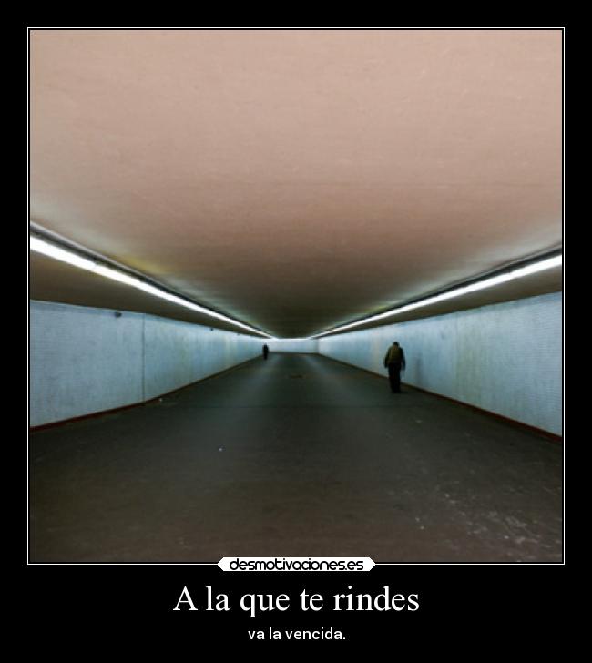 A la que te rindes - va la vencida.