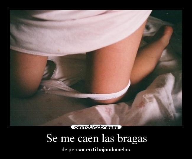 Se me caen las bragas - de pensar en ti bajándomelas.