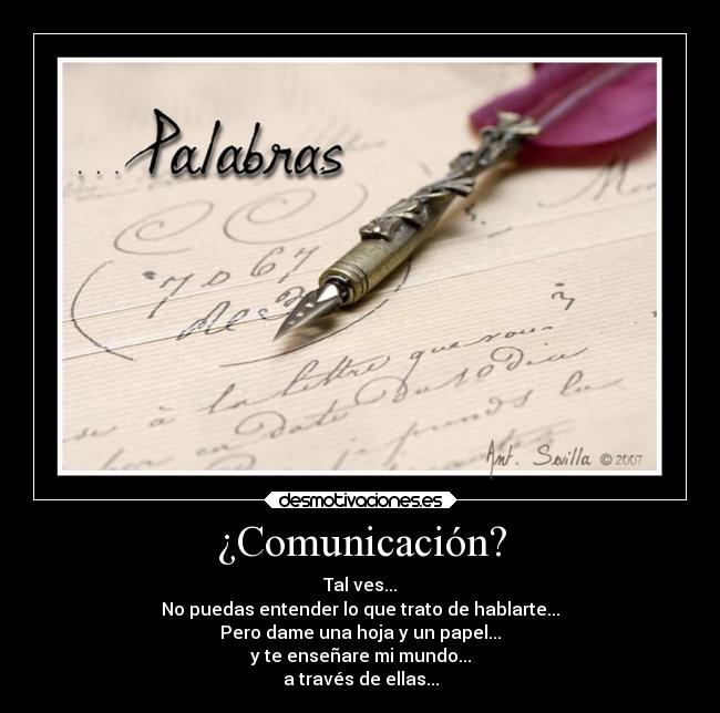 ¿Comunicación? - Tal ves...
No puedas entender lo que trato de hablarte...
Pero dame una hoja y un papel...
y te enseñare mi mundo...
a través de ellas...