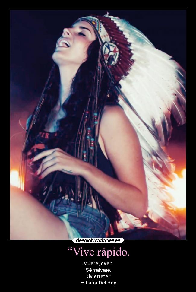 “Vive rápido. - Muere jóven.
Sé salvaje.
Diviértete.”
— Lana Del Rey