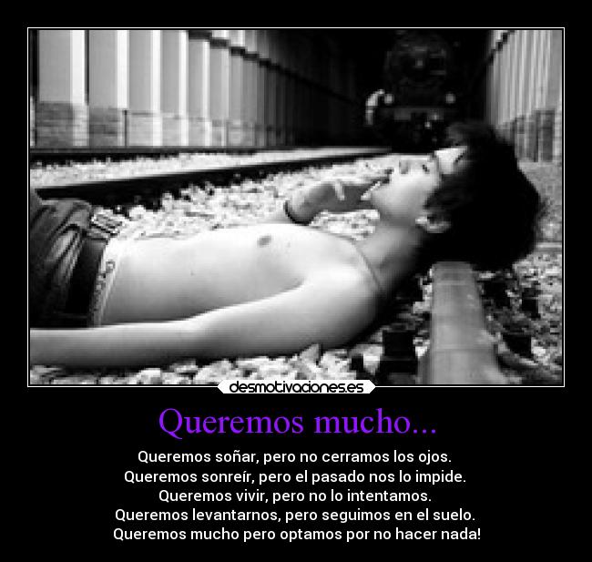 Queremos mucho... - Queremos soñar, pero no cerramos los ojos. 
Queremos sonreír, pero el pasado nos lo impide. 
Queremos vivir, pero no lo intentamos. 
Queremos levantarnos, pero seguimos en el suelo. 
Queremos mucho pero optamos por no hacer nada!
