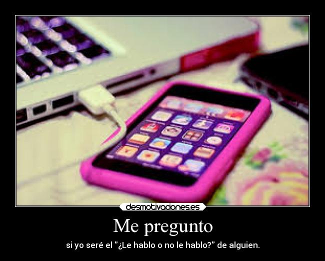 Me pregunto - si yo seré el ¿Le hablo o no le hablo? de alguien.