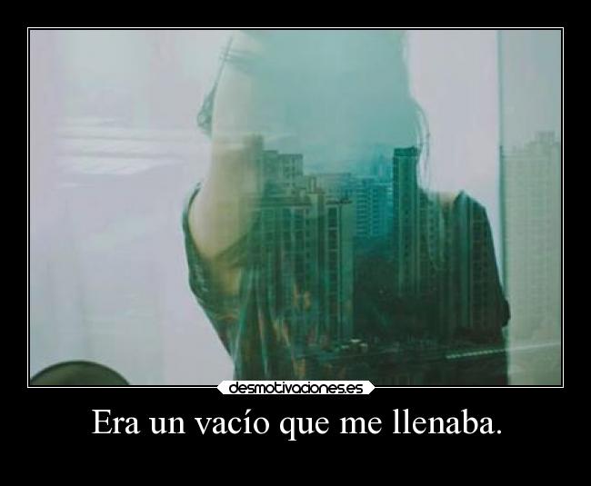 Era un vacío que me llenaba. -
