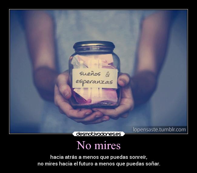 No mires - hacia atrás a menos que puedas sonreír,
no mires hacia el futuro a menos que puedas soñar.