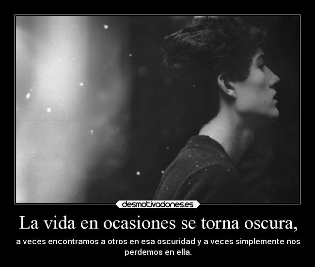 La vida en ocasiones se torna oscura, - a veces encontramos a otros en esa oscuridad y a veces simplemente nos
perdemos en ella.