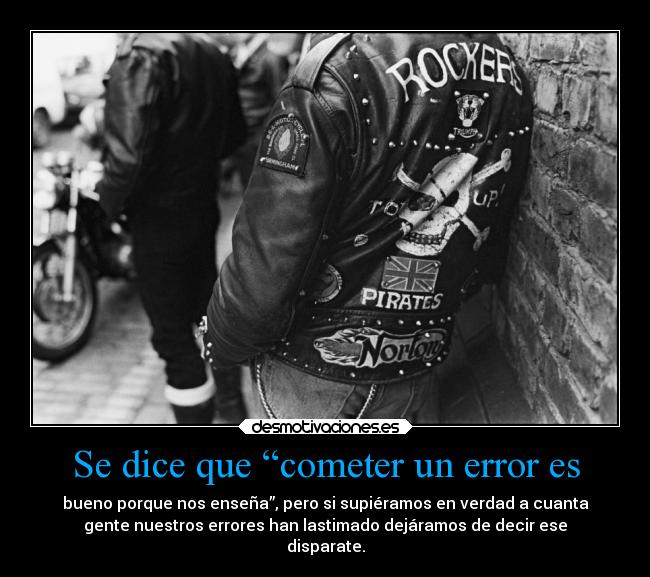 Se dice que “cometer un error es - bueno porque nos enseña”, pero si supiéramos en verdad a cuanta
gente nuestros errores han lastimado dejáramos de decir ese
disparate.