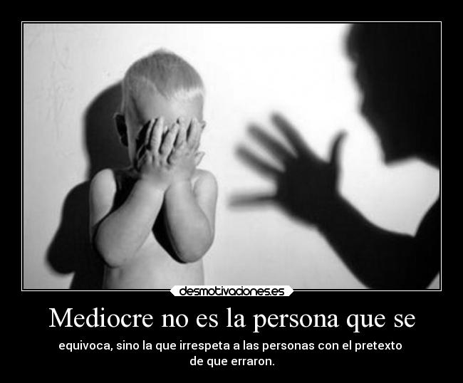 Mediocre no es la persona que se - equivoca, sino la que irrespeta a las personas con el pretexto 
de que erraron.