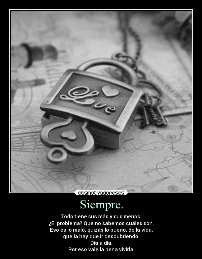 Siempre. - Todo tiene sus más y sus menos.
¿El problema? Que no sabemos cuáles son.
Eso es lo malo, quizás lo bueno, de la vida,
que la hay que ir descubriendo.
Día a día.
Por eso vale la pena vivirla.