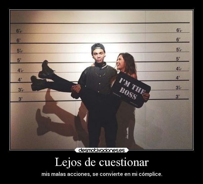 Lejos de cuestionar - mis malas acciones, se convierte en mi cómplice.