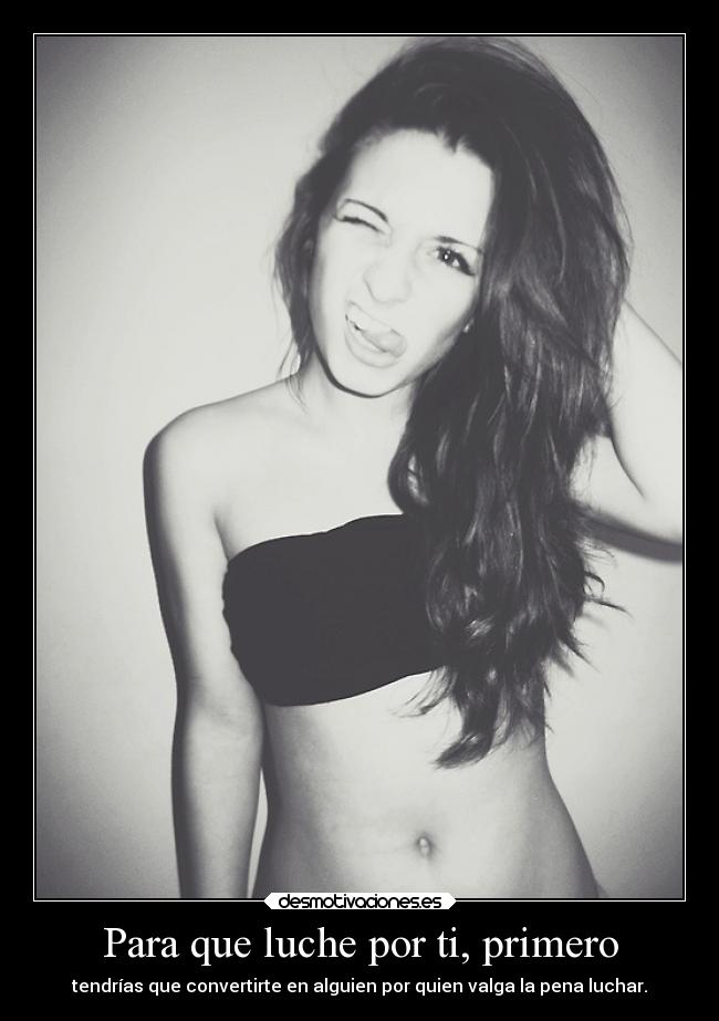 Para que luche por ti, primero - tendrías que convertirte en alguien por quien valga la pena luchar.