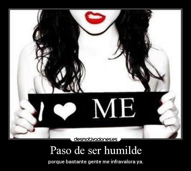 Paso de ser humilde - porque bastante gente me infravalora ya.