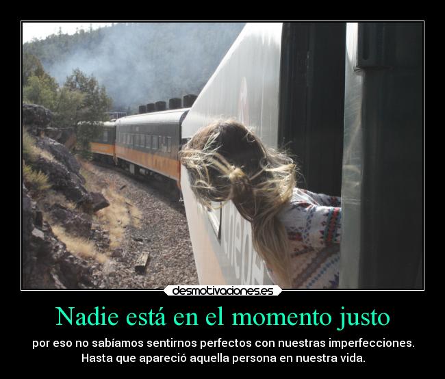 Nadie está en el momento justo - por eso no sabíamos sentirnos perfectos con nuestras imperfecciones.
Hasta que apareció aquella persona en nuestra vida.