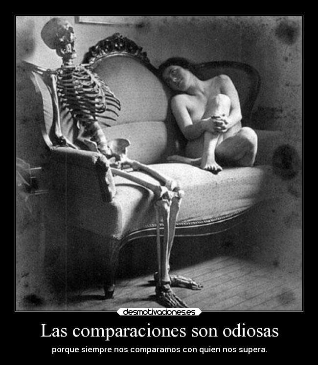 Las comparaciones son odiosas - porque siempre nos comparamos con quien nos supera.