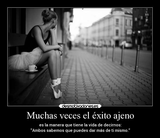 Muchas veces el éxito ajeno - es la manera que tiene la vida de decirnos:
Ambos sabemos que puedes dar más de ti mismo.