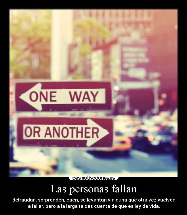 Las personas fallan - defraudan, sorprenden, caen, se levantan y alguna que otra vez vuelven
a fallar, pero a la larga te das cuenta de que es ley de vida.