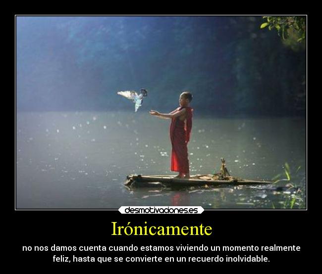 Irónicamente - no nos damos cuenta cuando estamos viviendo un momento realmente
feliz, hasta que se convierte en un recuerdo inolvidable.