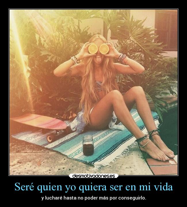 Seré quien yo quiera ser en mi vida - y lucharé hasta no poder más por conseguirlo.