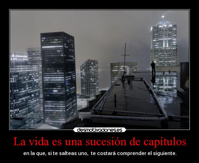 La vida es una sucesión de capítulos - en la que, si te salteas uno,  te costará comprender el siguiente.