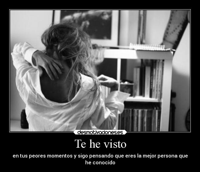 Te he visto - en tus peores momentos y sigo pensando que eres la mejor persona que
he conocido