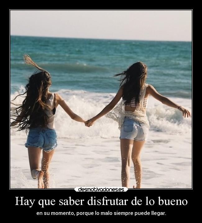 Hay que saber disfrutar de lo bueno - en su momento, porque lo malo siempre puede llegar.