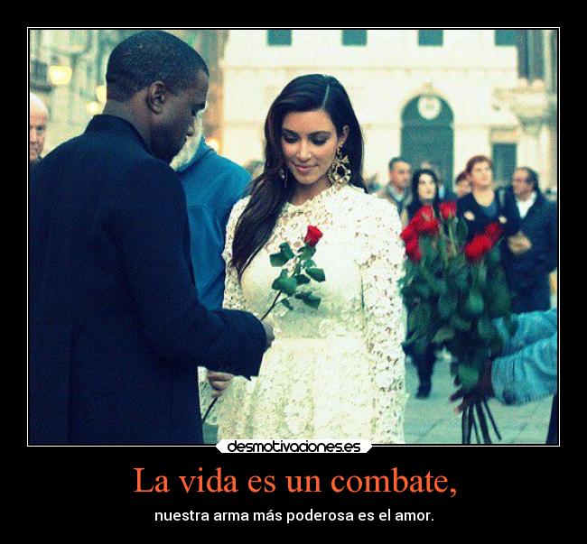 La vida es un combate, - nuestra arma más poderosa es el amor.