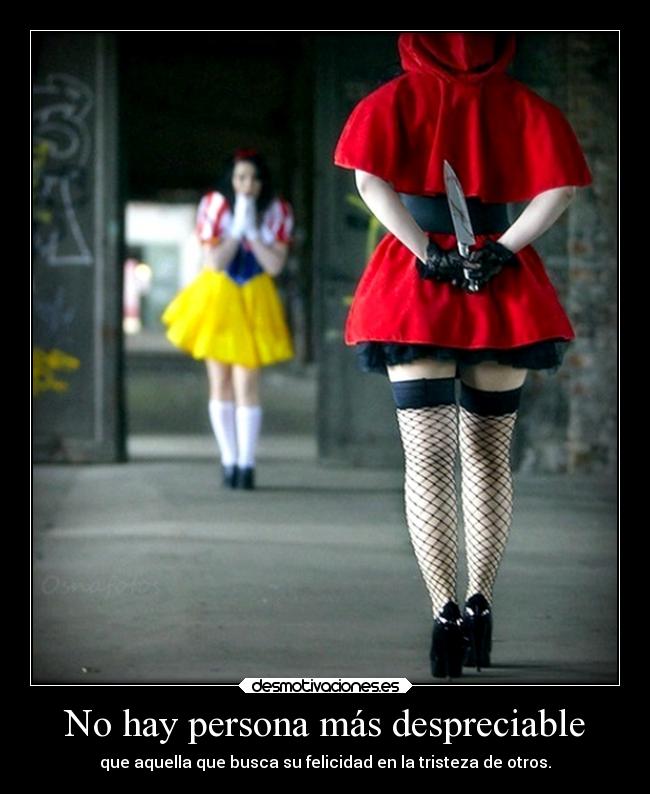 No hay persona más despreciable - que aquella que busca su felicidad en la tristeza de otros.