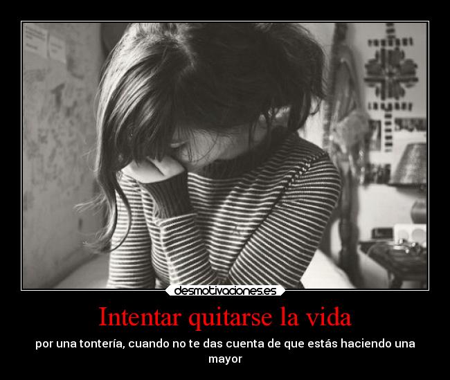 Intentar quitarse la vida - por una tontería, cuando no te das cuenta de que estás haciendo una
mayor