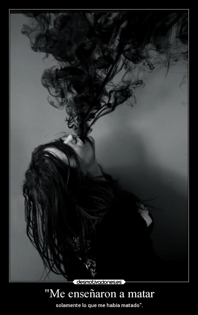 Me enseñaron a matar - solamente lo que me había matado.